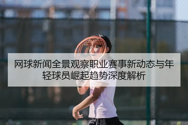 网球新闻全景观察职业赛事新动态与年轻球员崛起趋势深度解析