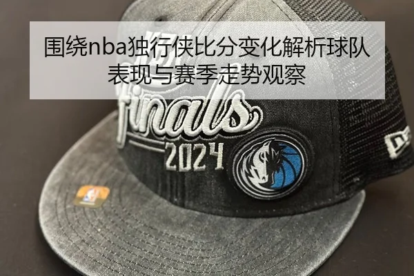 围绕nba独行侠比分变化解析球队表现与赛季走势观察