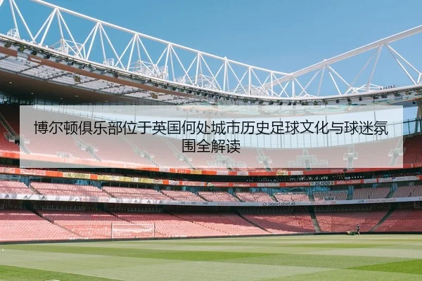 博尔顿俱乐部位于英国何处城市历史足球文化与球迷氛围全解读