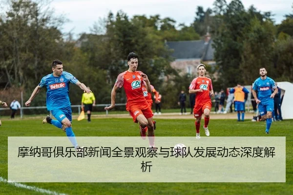 摩纳哥俱乐部新闻全景观察与球队发展动态深度解析