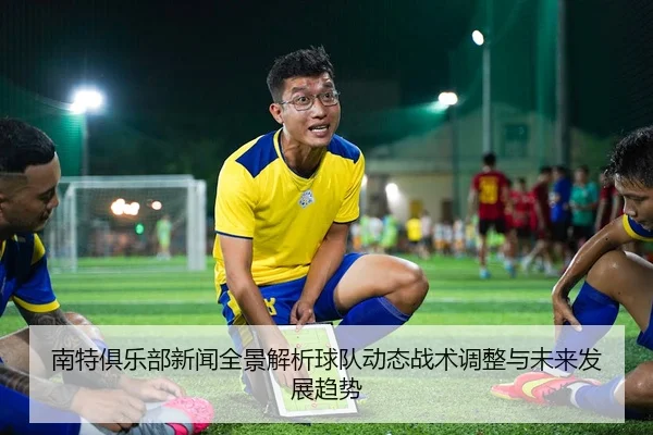 nan-te-ju-le-bu-xin-wen-quan-jing-jie-xi-qiu-dui-dong-tai-zhan-shu-tiao-zheng-yu-wei-lai-fa-zhan-qu-shi-2-456.jpg