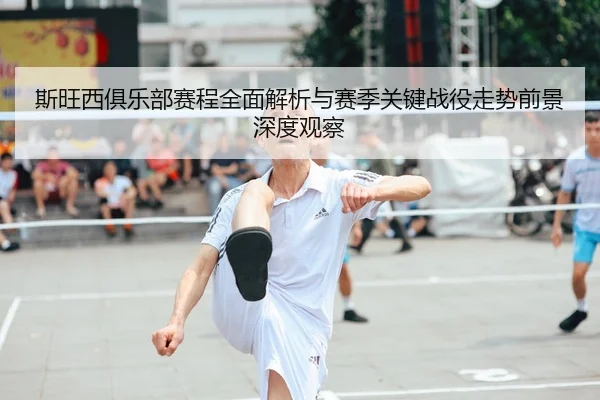 斯旺西俱乐部赛程全面解析与赛季关键战役走势前景深度观察