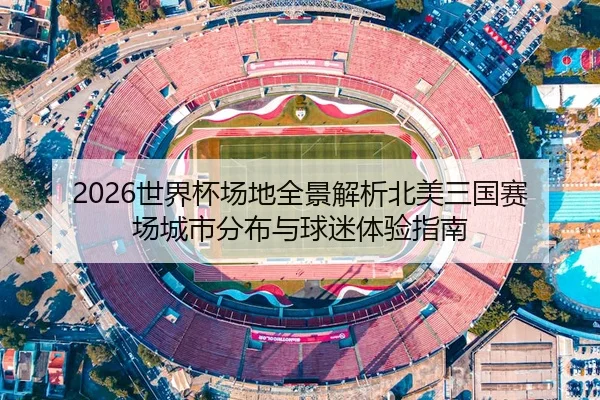 2026世界杯场地全景解析北美三国赛场城市分布与球迷体验指南