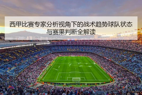 西甲比赛专家分析视角下的战术趋势球队状态与赛果判断全解读