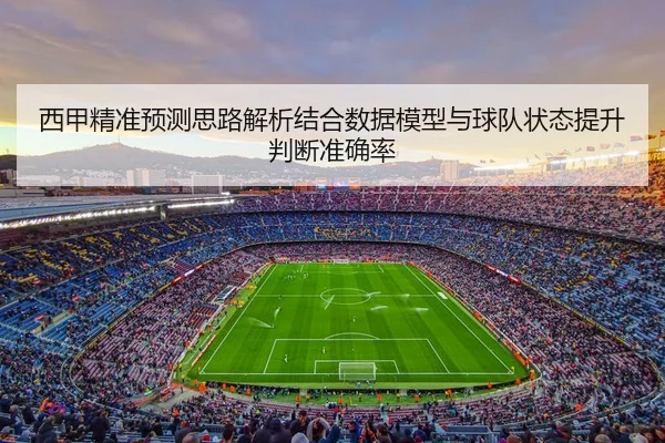 西甲精准预测思路解析结合数据模型与球队状态提升判断准确率
