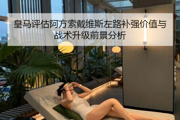 皇马评估阿方索戴维斯左路补强价值与战术升级前景分析
