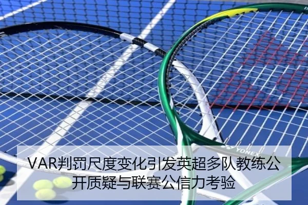 VAR判罚尺度变化引发英超多队教练公开质疑与联赛公信力考验