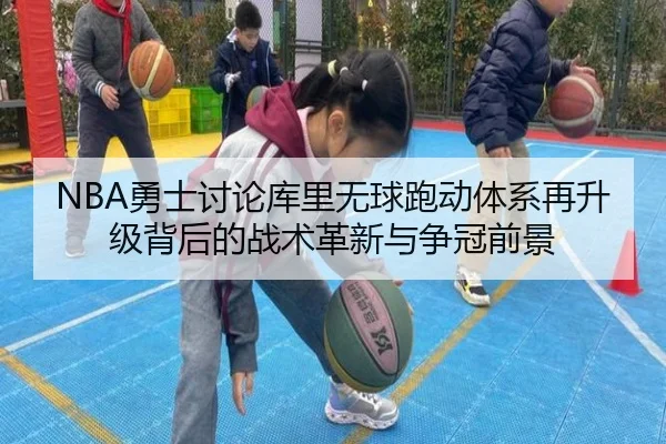 NBA勇士讨论库里无球跑动体系再升级背后的战术革新与争冠前景