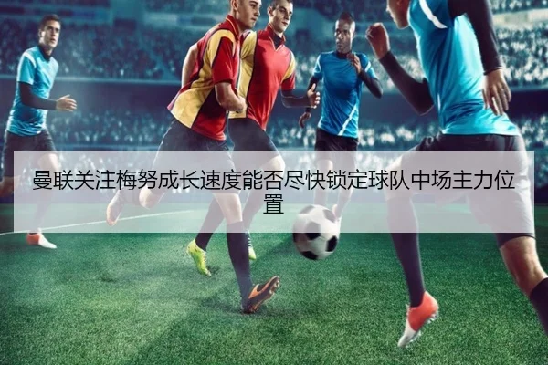 曼联关注梅努成长速度能否尽快锁定球队中场主力位置