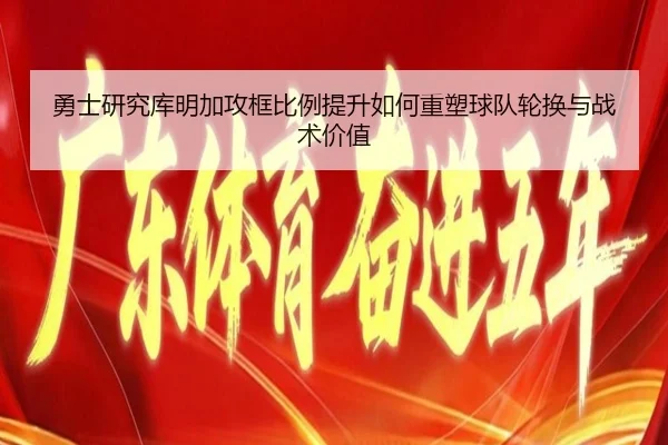 勇士研究库明加攻框比例提升如何重塑球队轮换与战术价值 - 新闻资讯相关报道缩略图